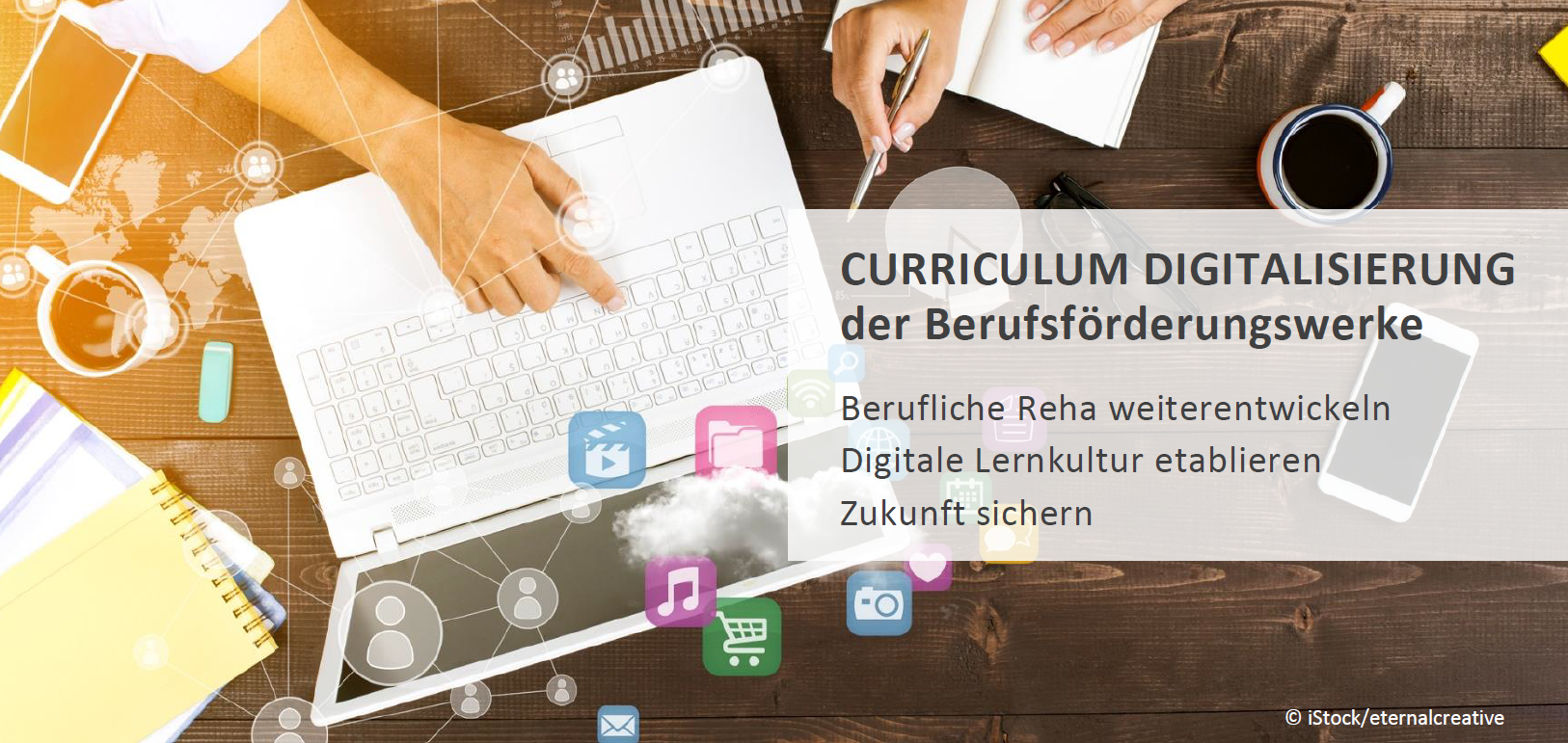 Curriculum Digitalisierung der -Berufsförderungswerke
Berufliche Reha weiterentwickeln
Digitale Lernkultur etablieren
Zukunft sichern